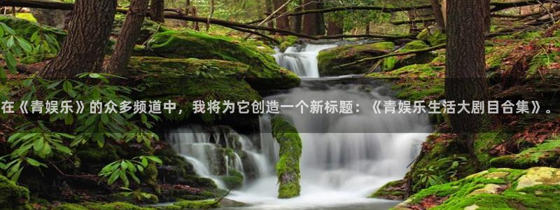 糖果派对巧克力：在《青娱乐》的众多频道中，我将为它创造一个新标题：《青娱乐生活大剧目合集》。