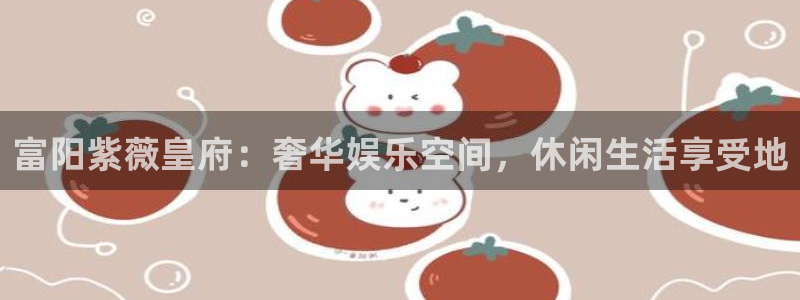 糖果派对爆分8000倍：富阳紫薇皇府：奢华娱乐空间，休闲生活享受地